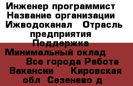 Инженер-программист › Название организации ­ Ижводоканал › Отрасль предприятия ­ Поддержка › Минимальный оклад ­ 22 000 - Все города Работа » Вакансии   . Кировская обл.,Сезенево д.